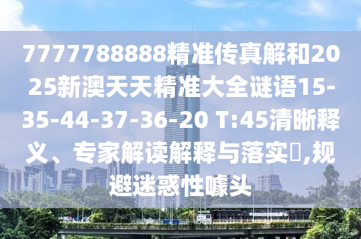 7777788888精準傳真解和2025新澳天天精準大全謎語15-35-44-37-36-20 T:45清晰釋義、專家解讀解釋與落實?,規避迷惑性噱頭